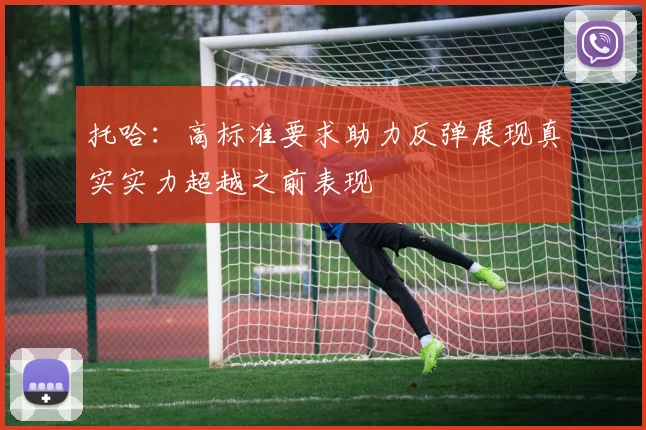 托哈：高标准要求助力反弹展现真实实力超越之前表现