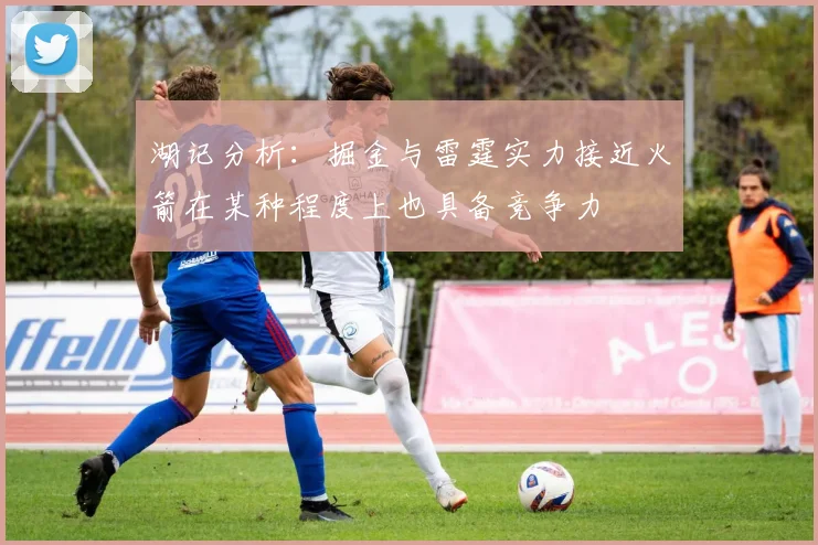 湖记分析：掘金与雷霆实力接近火箭在某种程度上也具备竞争力