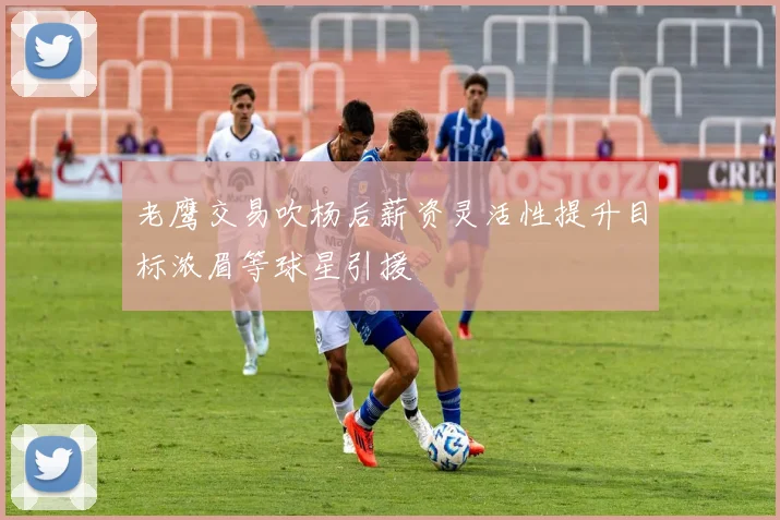 老鹰交易吹杨后薪资灵活性提升目标浓眉等球星引援