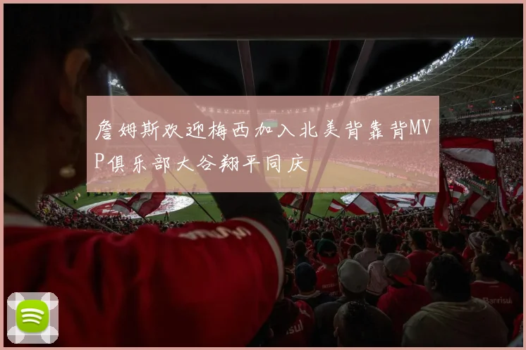 詹姆斯欢迎梅西加入北美背靠背MVP俱乐部大谷翔平同庆