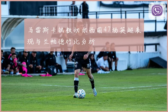 马雷斯卡执教切尔西前47场英超表现与兰帕德对比分析
