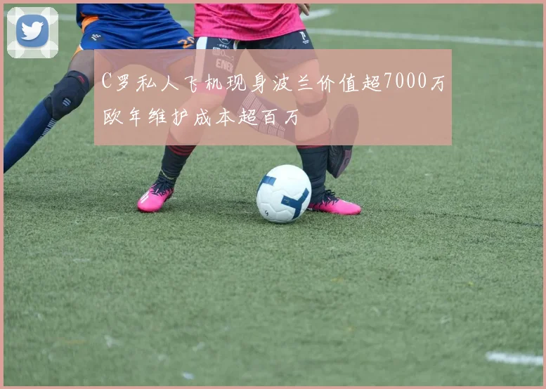 C罗私人飞机现身波兰价值超7000万欧年维护成本超百万