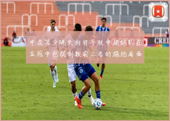 申花若今晚失利将导致中超球队在亚冠中包揽倒数前三名的尴尬局面