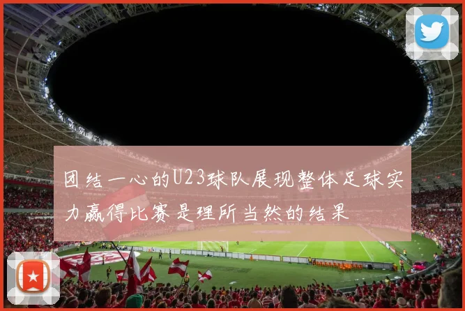 团结一心的U23球队展现整体足球实力赢得比赛是理所当然的结果