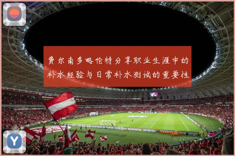 费尔南多略伦特分享职业生涯中的补水经验与日常补水测试的重要性