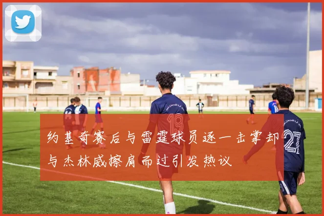 约基奇赛后与雷霆球员逐一击掌却与杰林威擦肩而过引发热议