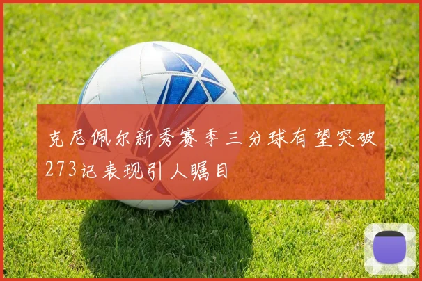 克尼佩尔新秀赛季三分球有望突破273记表现引人瞩目
