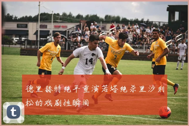 德里赫特绝平重演若塔绝杀里沙利松的戏剧性瞬间