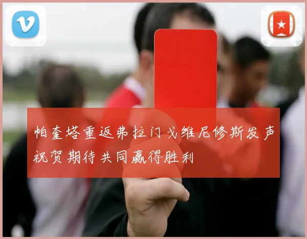 帕奎塔重返弗拉门戈维尼修斯发声祝贺期待共同赢得胜利