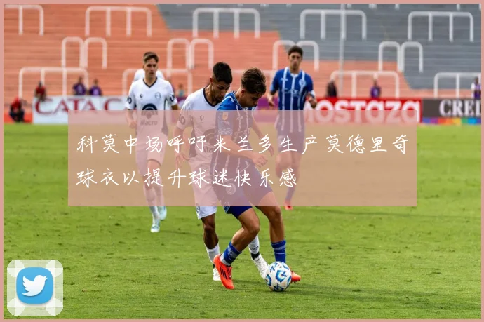 科莫中场呼吁米兰多生产莫德里奇球衣以提升球迷快乐感