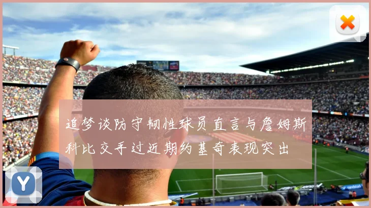 追梦谈防守韧性球员直言与詹姆斯科比交手过近期约基奇表现突出