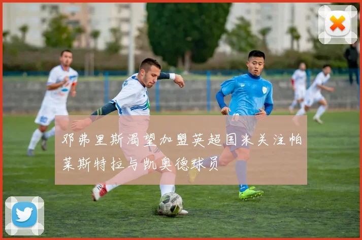 邓弗里斯渴望加盟英超国米关注帕莱斯特拉与凯奥德球员