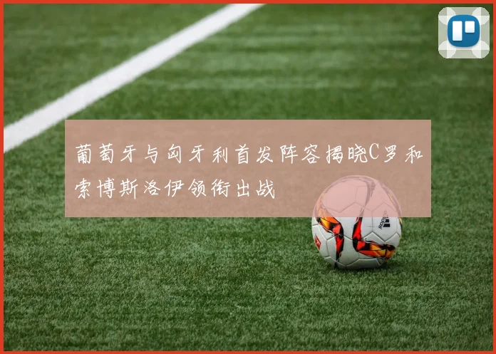 葡萄牙与匈牙利首发阵容揭晓C罗和索博斯洛伊领衔出战