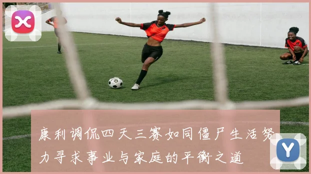 康利调侃四天三赛如同僵尸生活努力寻求事业与家庭的平衡之道
