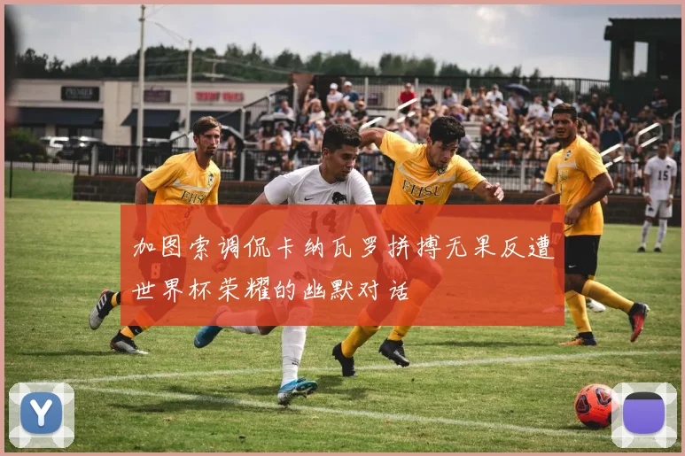 加图索调侃卡纳瓦罗拼搏无果反遭世界杯荣耀的幽默对话