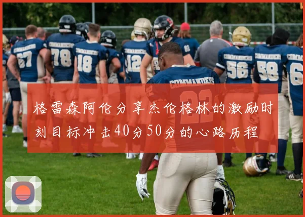格雷森阿伦分享杰伦格林的激励时刻目标冲击40分50分的心路历程