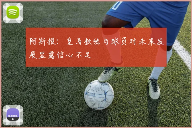阿斯报：皇马教练与球员对未来发展显露信心不足