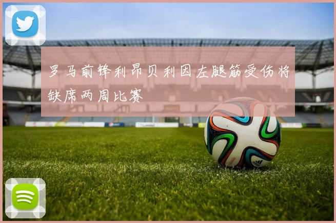 罗马前锋利昂贝利因左腿筋受伤将缺席两周比赛