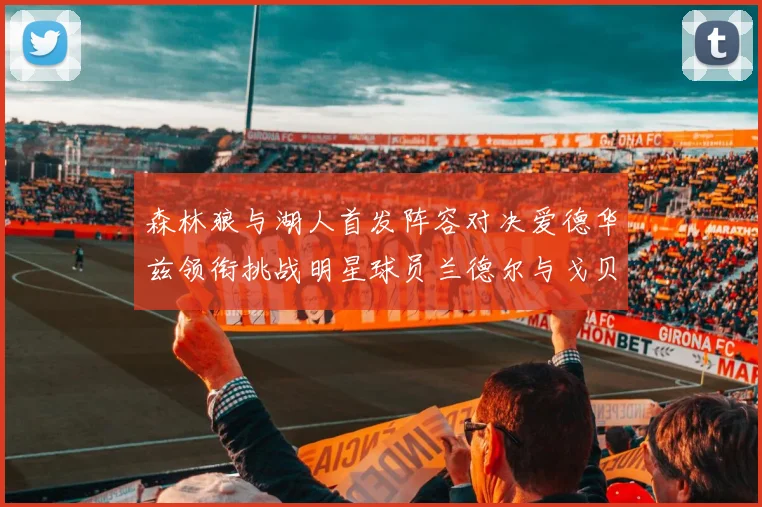 森林狼与湖人首发阵容对决爱德华兹领衔挑战明星球员兰德尔与戈贝尔