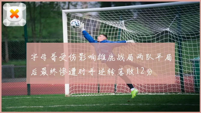 字母哥受伤影响雄鹿战局两队平局后最终惨遭对手逆转落败12分