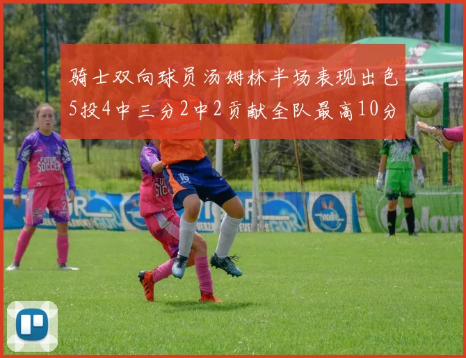 骑士双向球员汤姆林半场表现出色5投4中三分2中2贡献全队最高10分