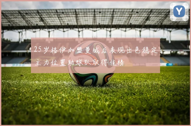 25岁格伊加盟曼城后表现出色稳定主力位置助球队取得佳绩