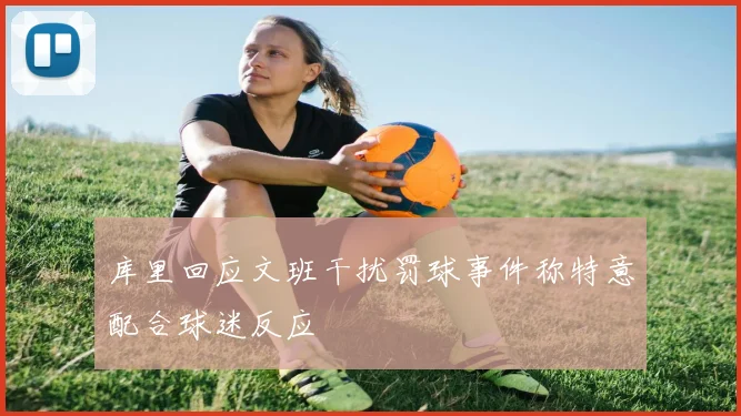 库里回应文班干扰罚球事件称特意配合球迷反应