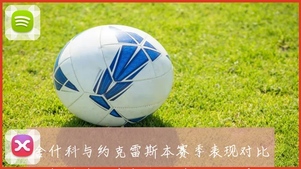 舍什科与约克雷斯本赛季表现对比分析进球效率与出场时间的关系