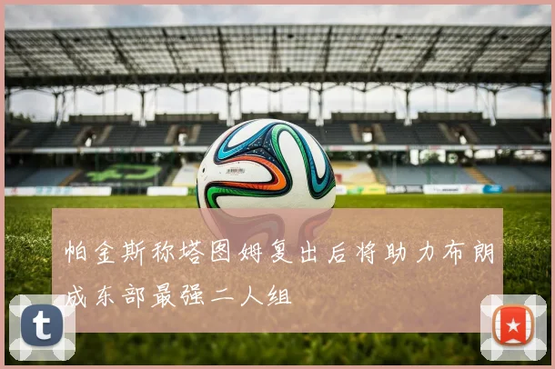 帕金斯称塔图姆复出后将助力布朗成东部最强二人组