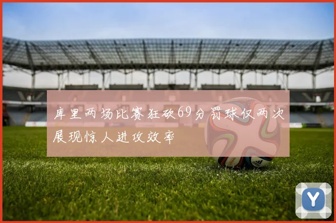 库里两场比赛狂砍69分罚球仅两次展现惊人进攻效率