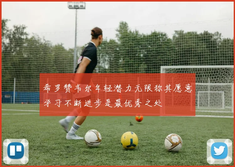 希罗赞韦尔年轻潜力无限称其愿意学习不断进步是最优秀之处