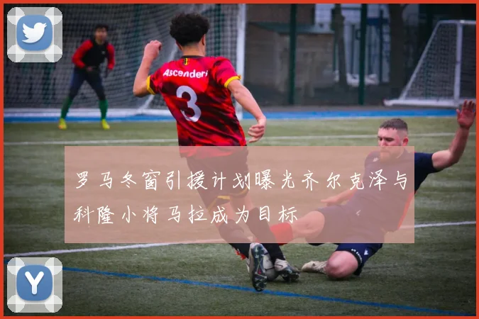 罗马冬窗引援计划曝光齐尔克泽与科隆小将马拉成为目标