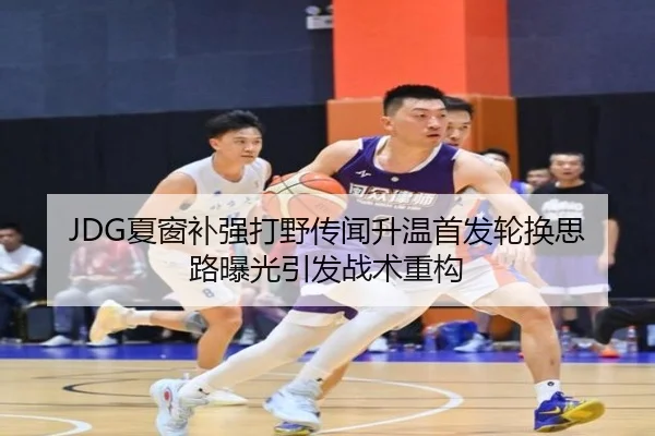 JDG夏窗补强打野传闻升温首发轮换思路曝光引发战术重构 | 3377Sports